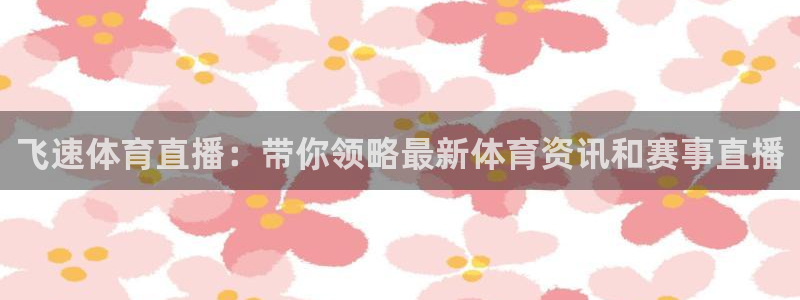 飞速体育直播：带你领略最新体育资讯和赛事直播