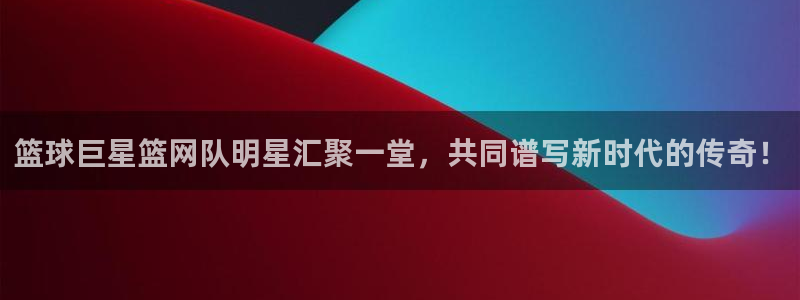 篮球巨星篮网队明星汇聚一堂，共同谱写新时代的传奇！