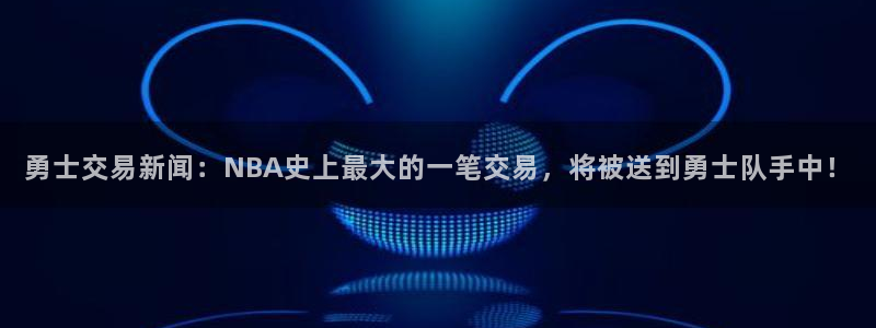 勇士交易新闻：NBA史上最大的一笔交易，将被送到勇士队手中！