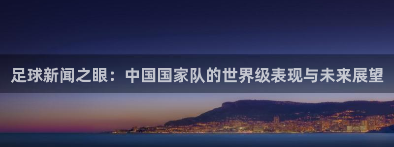 足球新闻之眼：中国国家队的世界级表现与未来展望