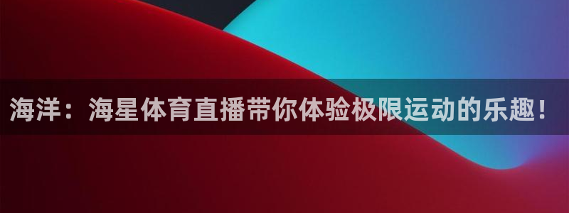 海洋：海星体育直播带你体验极限运动的乐趣！