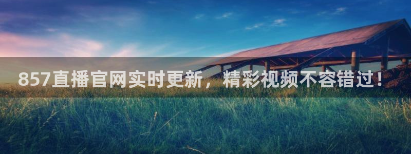 857直播官网实时更新，精彩视频不容错过！