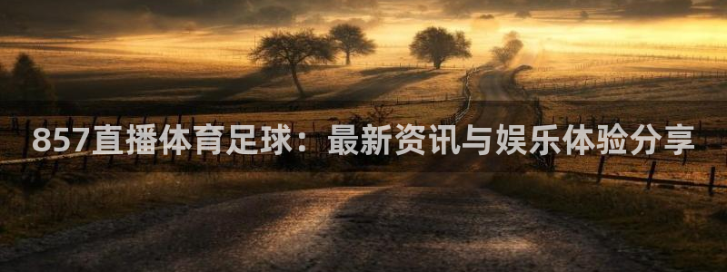 857直播体育足球：最新资讯与娱乐体验分享