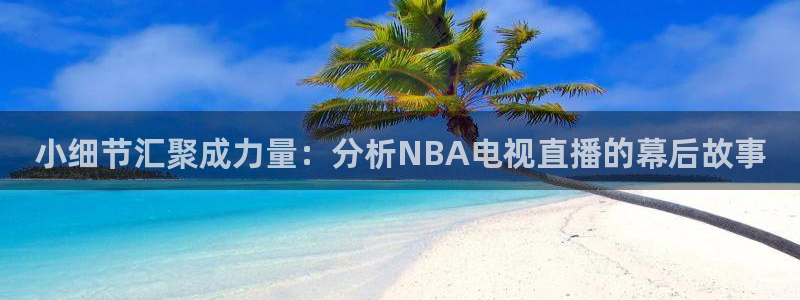 小细节汇聚成力量：分析NBA电视直播的幕后故事