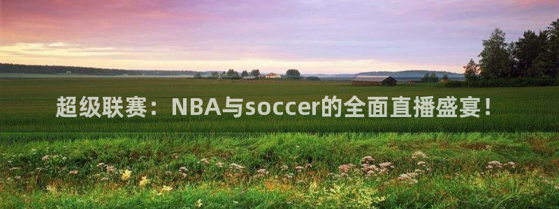 超级联赛：NBA与soccer的全面直播盛宴！
