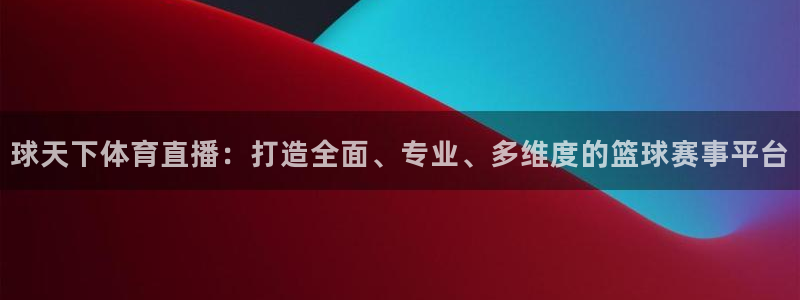 球天下体育直播：打造全面、专业、多维度的篮球赛事平台